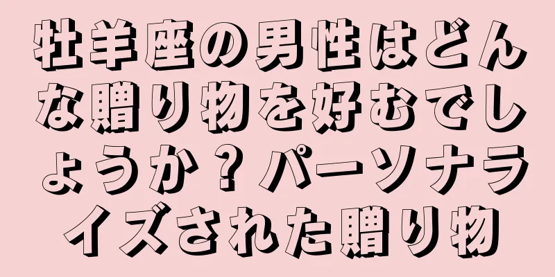 牡羊座の男性はどんな贈り物を好むでしょうか？パーソナライズされた贈り物