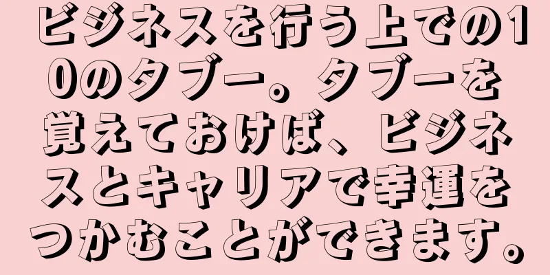 ビジネスを行う上での10のタブー。タブーを覚えておけば、ビジネスとキャリアで幸運をつかむことができます。