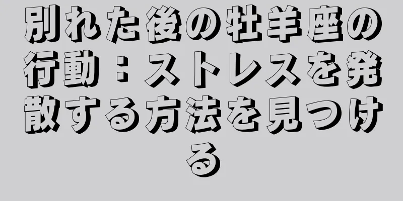 別れた後の牡羊座の行動：ストレスを発散する方法を見つける