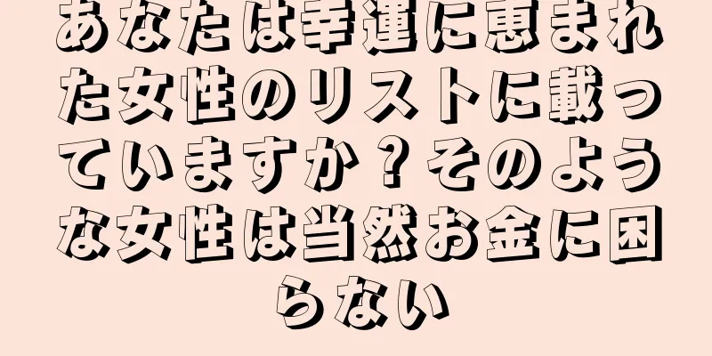 あなたは幸運に恵まれた女性のリストに載っていますか？そのような女性は当然お金に困らない