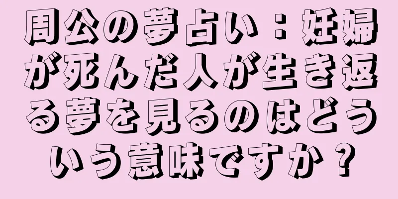 周公の夢占い：妊婦が死んだ人が生き返る夢を見るのはどういう意味ですか？
