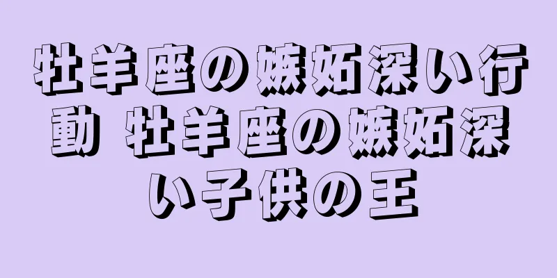 牡羊座の嫉妬深い行動 牡羊座の嫉妬深い子供の王