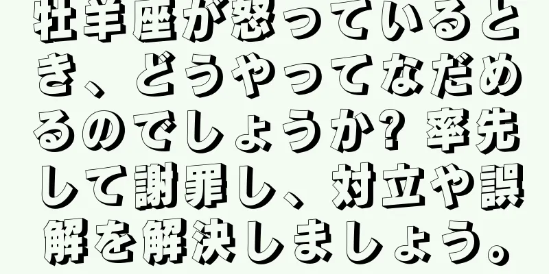 牡羊座が怒っているとき、どうやってなだめるのでしょうか? 率先して謝罪し、対立や誤解を解決しましょう。