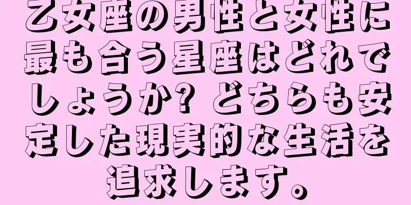 乙女座の男性と女性に最も合う星座はどれでしょうか? どちらも安定した現実的な生活を追求します。