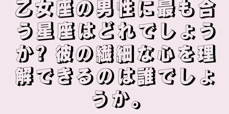 乙女座の男性に最も合う星座はどれでしょうか? 彼の繊細な心を理解できるのは誰でしょうか。
