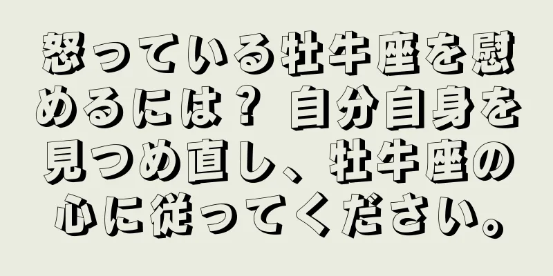 怒っている牡牛座を慰めるには？ 自分自身を見つめ直し、牡牛座の心に従ってください。