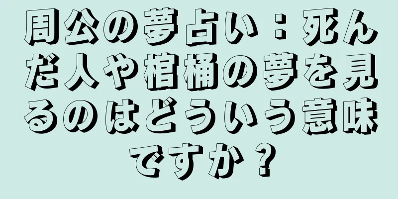 周公の夢占い：死んだ人や棺桶の夢を見るのはどういう意味ですか？