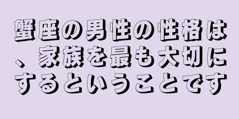 蟹座の男性の性格は、家族を最も大切にするということです