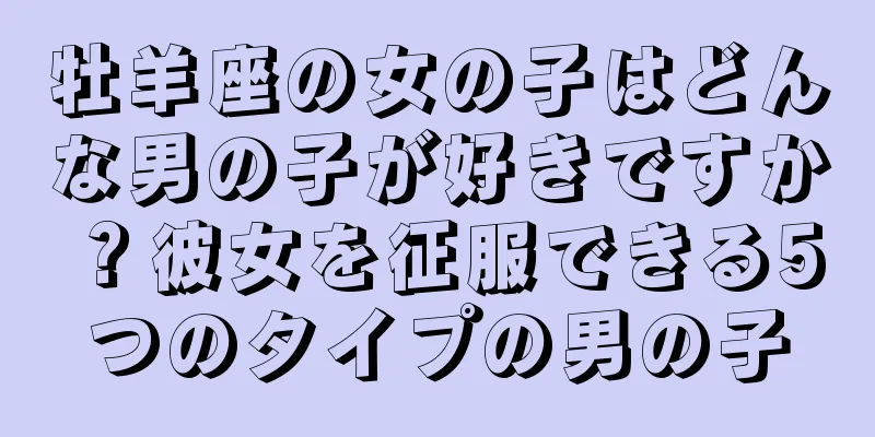 牡羊座の女の子はどんな男の子が好きですか？彼女を征服できる5つのタイプの男の子