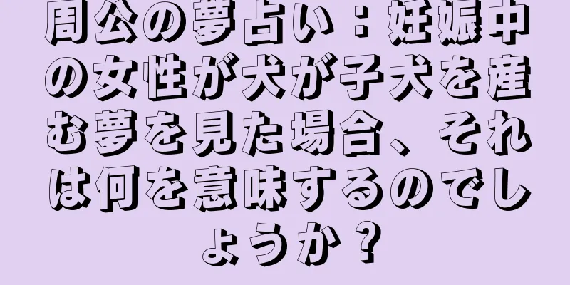 周公の夢占い：妊娠中の女性が犬が子犬を産む夢を見た場合、それは何を意味するのでしょうか？
