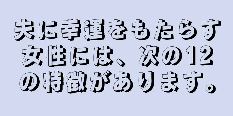 夫に幸運をもたらす女性には、次の12の特徴があります。