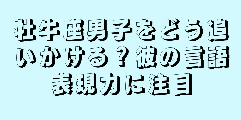 牡牛座男子をどう追いかける？彼の言語表現力に注目