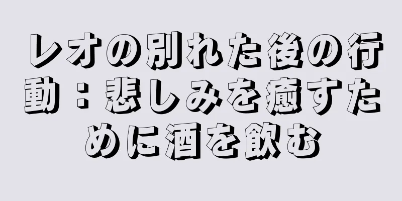レオの別れた後の行動：悲しみを癒すために酒を飲む