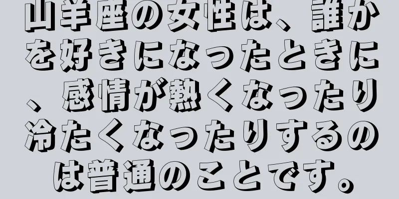 山羊座の女性は、誰かを好きになったときに、感情が熱くなったり冷たくなったりするのは普通のことです。