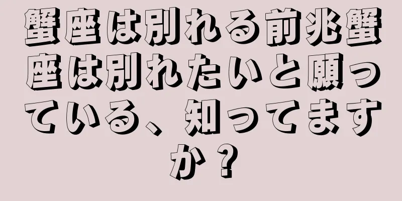 蟹座は別れる前兆蟹座は別れたいと願っている、知ってますか？