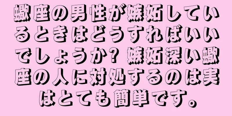 蠍座の男性が嫉妬しているときはどうすればいいでしょうか? 嫉妬深い蠍座の人に対処するのは実はとても簡単です。