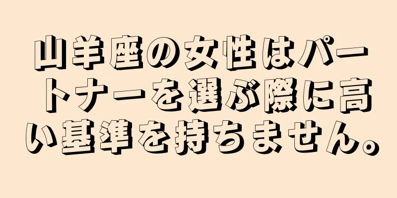 山羊座の女性はパートナーを選ぶ際に高い基準を持ちません。