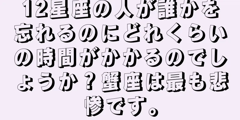 12星座の人が誰かを忘れるのにどれくらいの時間がかかるのでしょうか？蟹座は最も悲惨です。