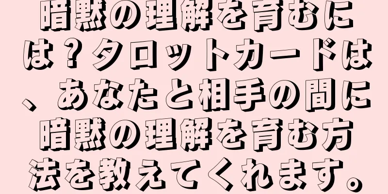 暗黙の理解を育むには？タロットカードは、あなたと相手の間に暗黙の理解を育む方法を教えてくれます。
