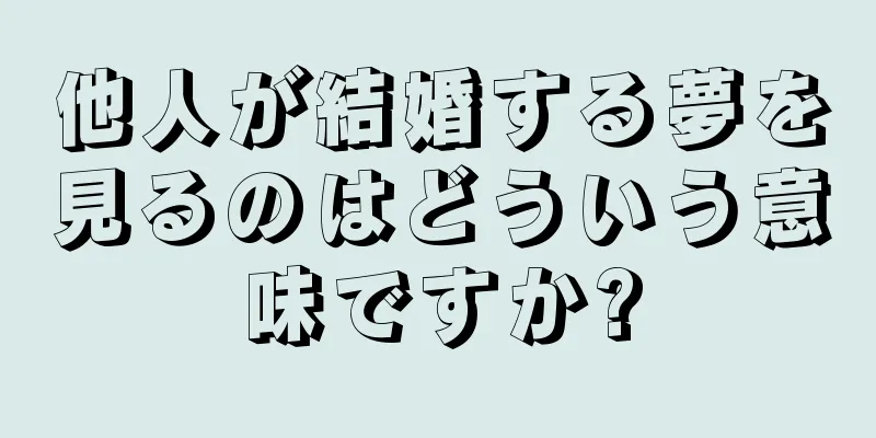 他人が結婚する夢を見るのはどういう意味ですか?