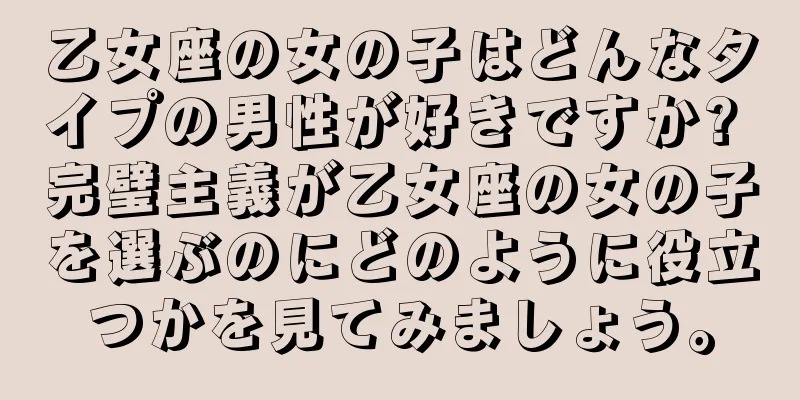 乙女座の女の子はどんなタイプの男性が好きですか? 完璧主義が乙女座の女の子を選ぶのにどのように役立つかを見てみましょう。