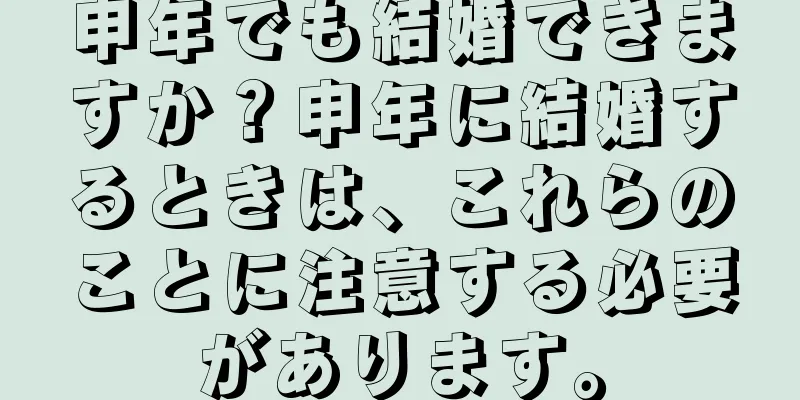 申年でも結婚できますか？申年に結婚するときは、これらのことに注意する必要があります。