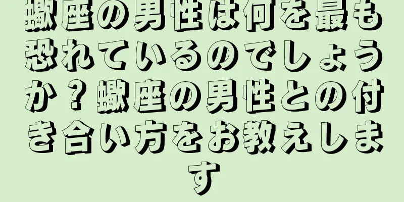 蠍座の男性は何を最も恐れているのでしょうか？蠍座の男性との付き合い方をお教えします