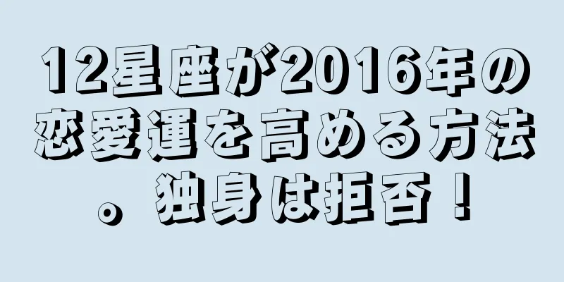 12星座が2016年の恋愛運を高める方法。独身は拒否！
