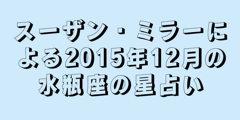 スーザン・ミラーによる2015年12月の水瓶座の星占い