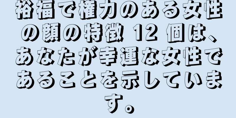 裕福で権力のある女性の顔の特徴 12 個は、あなたが幸運な女性であることを示しています。