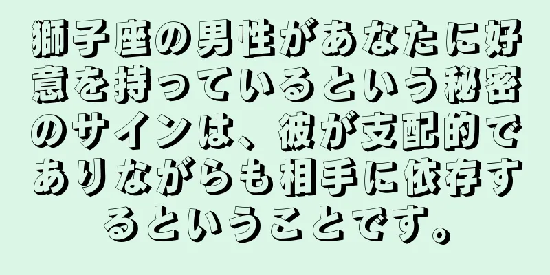 獅子座の男性があなたに好意を持っているという秘密のサインは、彼が支配的でありながらも相手に依存するということです。