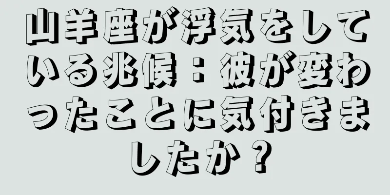 山羊座が浮気をしている兆候：彼が変わったことに気付きましたか？