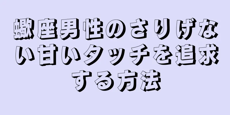 蠍座男性のさりげない甘いタッチを追求する方法