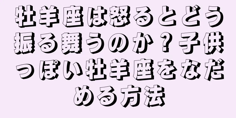 牡羊座は怒るとどう振る舞うのか？子供っぽい牡羊座をなだめる方法