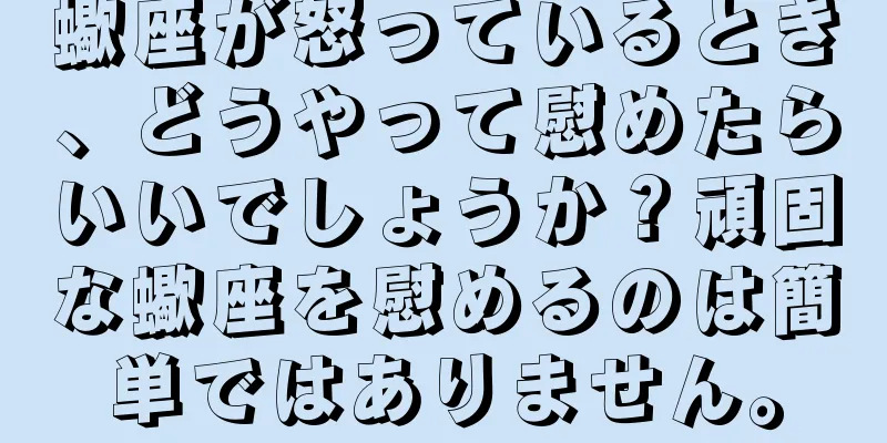 蠍座が怒っているとき、どうやって慰めたらいいでしょうか？頑固な蠍座を慰めるのは簡単ではありません。