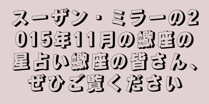 スーザン・ミラーの2015年11月の蠍座の星占い蠍座の皆さん、ぜひご覧ください