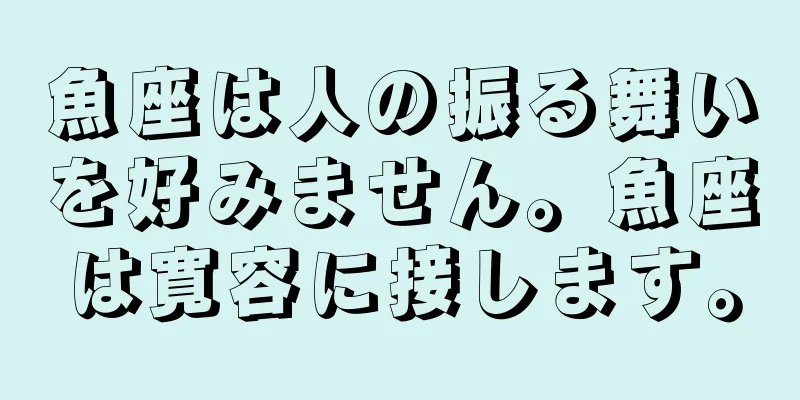 魚座は人の振る舞いを好みません。魚座は寛容に接します。