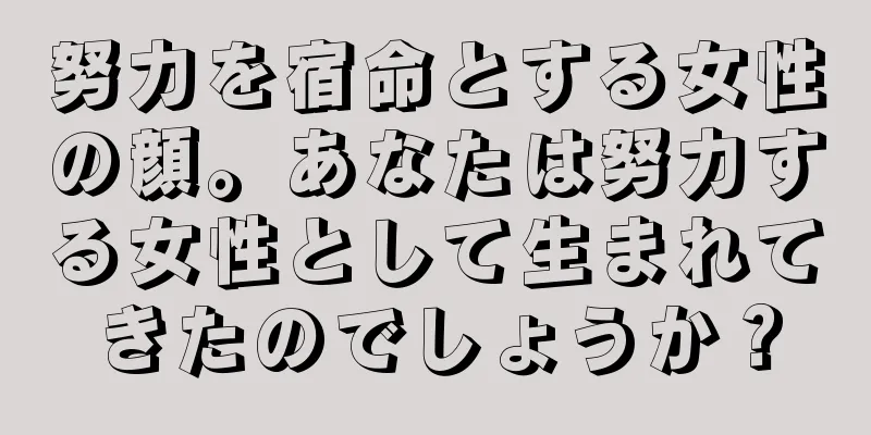 努力を宿命とする女性の顔。あなたは努力する女性として生まれてきたのでしょうか？