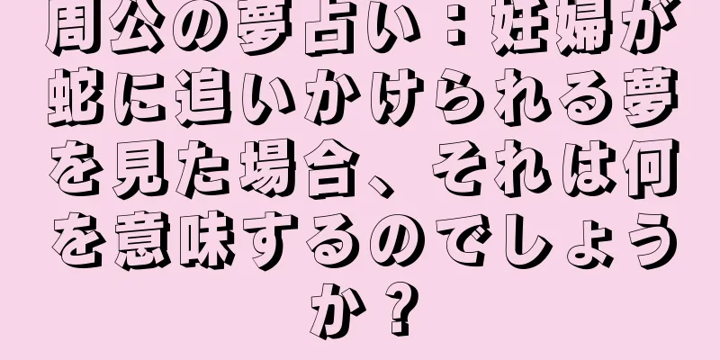 周公の夢占い：妊婦が蛇に追いかけられる夢を見た場合、それは何を意味するのでしょうか？