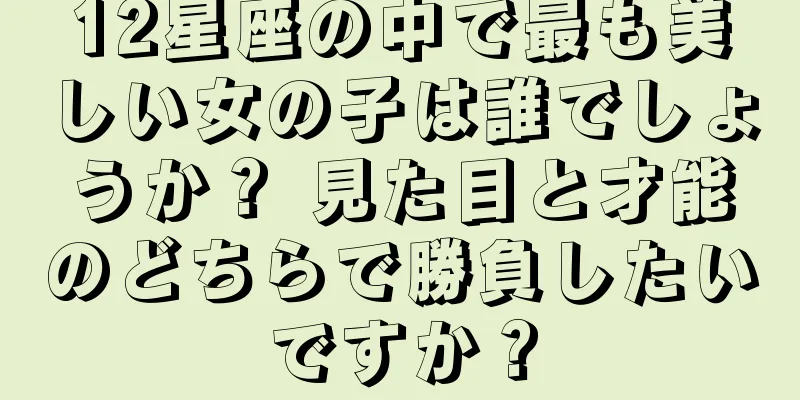 12星座の中で最も美しい女の子は誰でしょうか？ 見た目と才能のどちらで勝負したいですか？