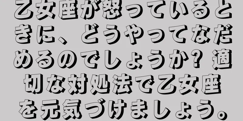 乙女座が怒っているときに、どうやってなだめるのでしょうか? 適切な対処法で乙女座を元気づけましょう。