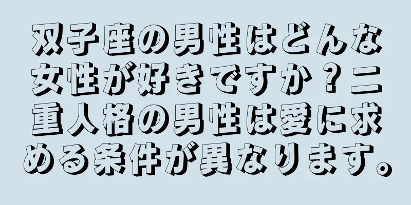 双子座の男性はどんな女性が好きですか？二重人格の男性は愛に求める条件が異なります。