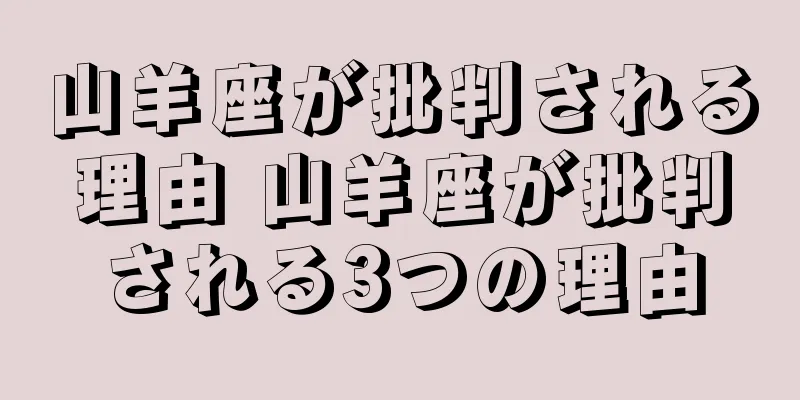 山羊座が批判される理由 山羊座が批判される3つの理由