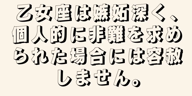 乙女座は嫉妬深く、個人的に非難を求められた場合には容赦しません。