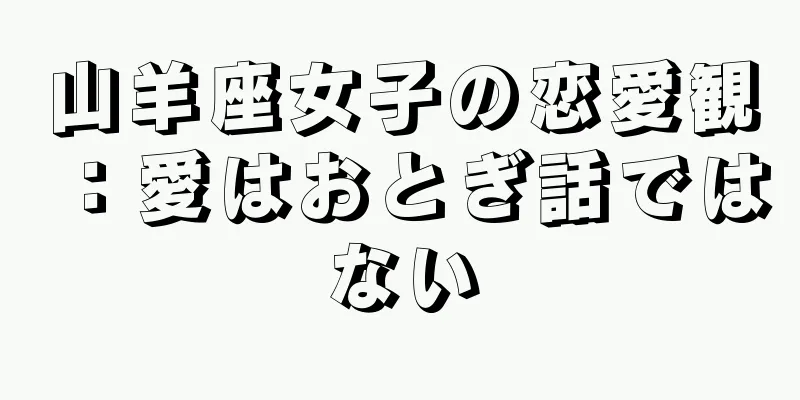 山羊座女子の恋愛観：愛はおとぎ話ではない