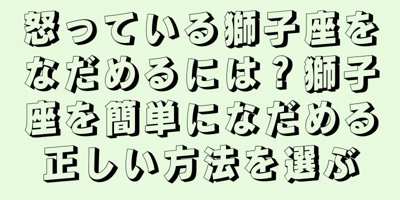 怒っている獅子座をなだめるには？獅子座を簡単になだめる正しい方法を選ぶ
