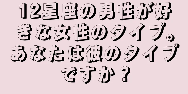 12星座の男性が好きな女性のタイプ。あなたは彼のタイプですか？
