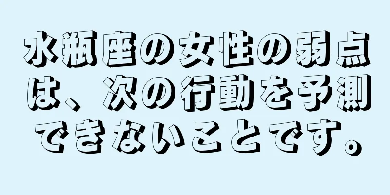 水瓶座の女性の弱点は、次の行動を予測できないことです。