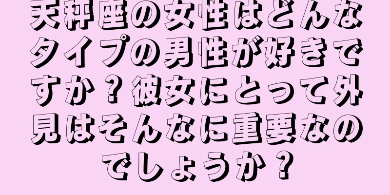 天秤座の女性はどんなタイプの男性が好きですか？彼女にとって外見はそんなに重要なのでしょうか？