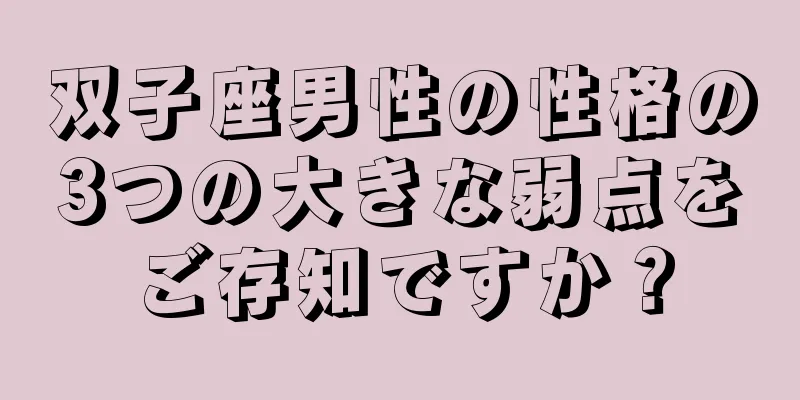 双子座男性の性格の3つの大きな弱点をご存知ですか？